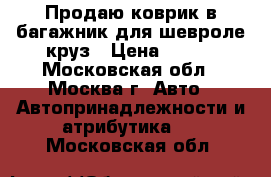 Продаю коврик в багажник для шевроле круз › Цена ­ 500 - Московская обл., Москва г. Авто » Автопринадлежности и атрибутика   . Московская обл.